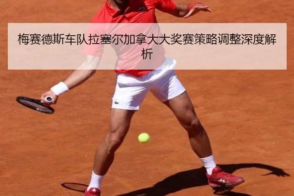 梅赛德斯车队拉塞尔加拿大大奖赛策略调整深度解析